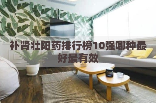 补肾壮阳药排行榜10强哪种最好最有效