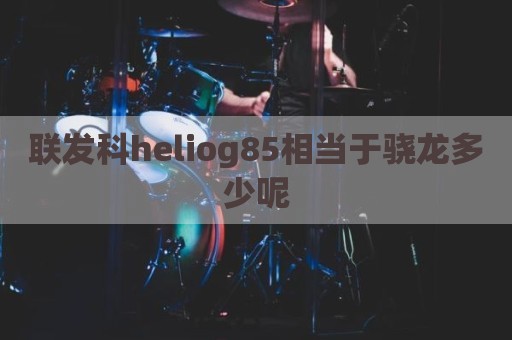联发科heliog85相当于骁龙多少呢